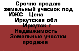 Срочно продаю земельный учасиок под ИЖС › Цена ­ 400 000 - Иркутская обл., Иркутск г. Недвижимость » Земельные участки продажа   